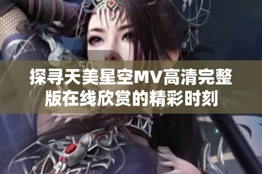 探尋天美星空MV高清完整版在線欣賞的精彩時(shí)刻