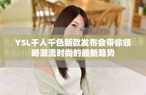 YSL千人千色新款發(fā)布會(huì)帶你領(lǐng)略潮流時(shí)尚的最新趨勢(shì)