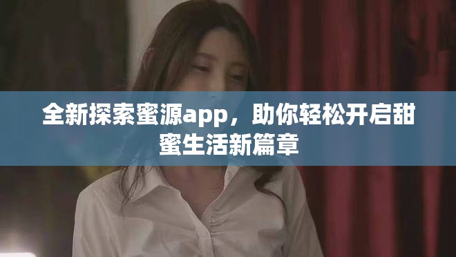 全新探索蜜源app，助你輕松開啟甜蜜生活新篇章