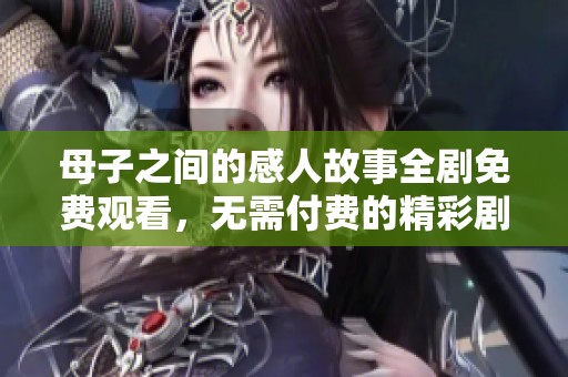 母子之間的感人故事全劇免費(fèi)觀看，無需付費(fèi)的精彩劇集推薦