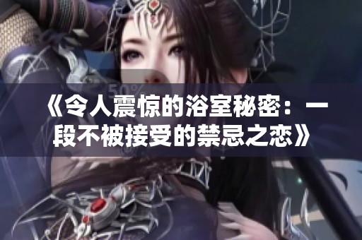 《令人震驚的浴室秘密：一段不被接受的禁忌之戀》