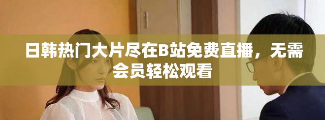 日韓熱門大片盡在B站免費直播，無需會員輕松觀看