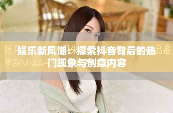 娛樂新風潮：探索抖音背后的熱門現象與創意內容
