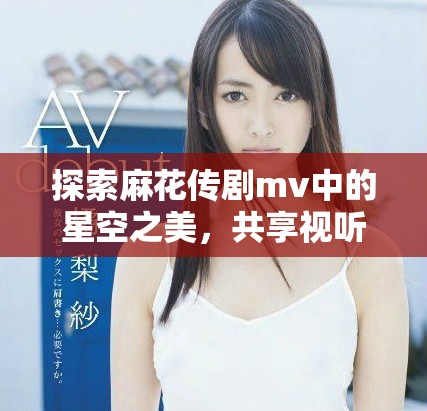 探索麻花傳劇mv中的星空之美，共享視聽盛宴