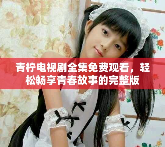 青檸電視劇全集免費觀看，輕松暢享青春故事的完整版