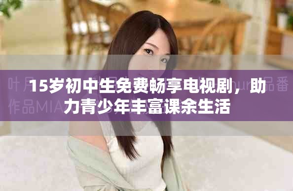 15歲初中生免費暢享電視劇，助力青少年豐富課余生活