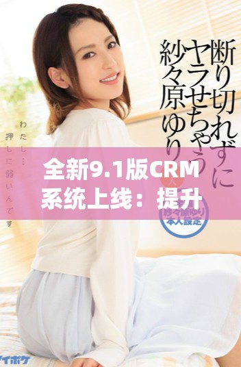 全新9.1版CRM系統上線：提升客戶管理體驗與效率的革命性更新