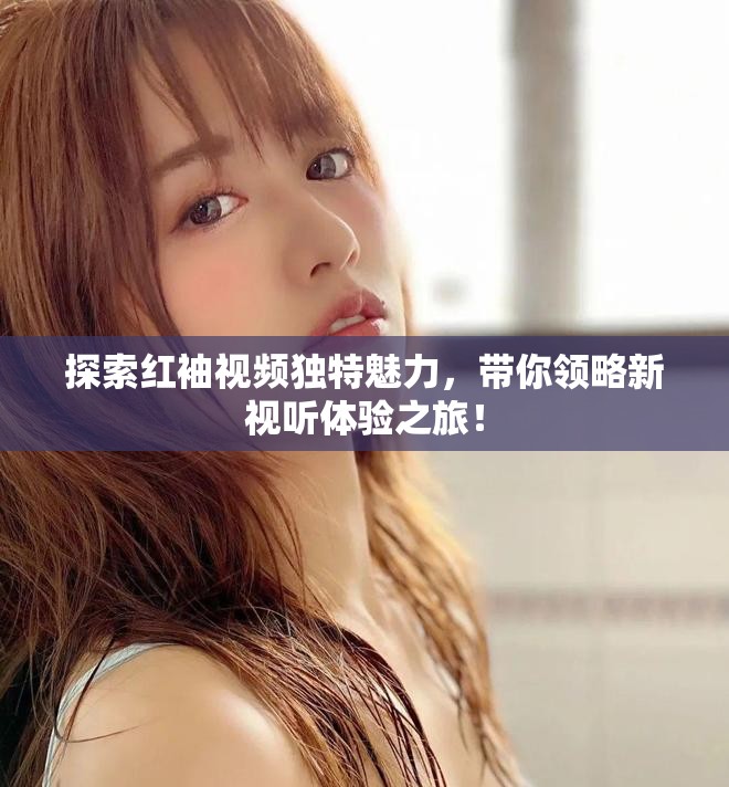 探索紅袖視頻獨特魅力，帶你領略新視聽體驗之旅！
