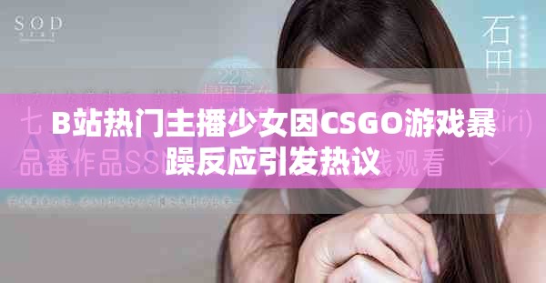 B站熱門主播少女因CSGO游戲暴躁反應引發熱議