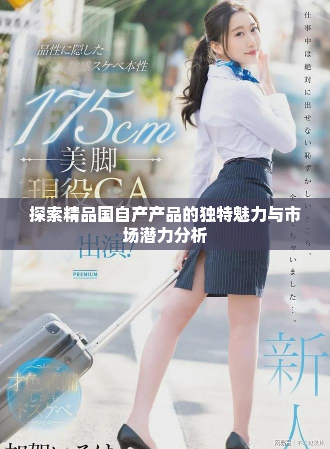 探索精品國自產產品的獨特魅力與市場潛力分析