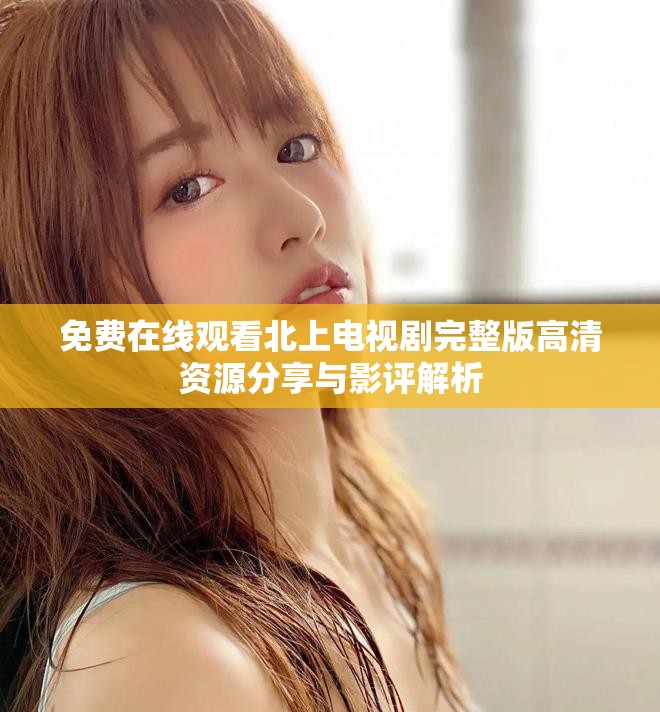 免費(fèi)在線觀看北上電視劇完整版高清資源分享與影評(píng)解析