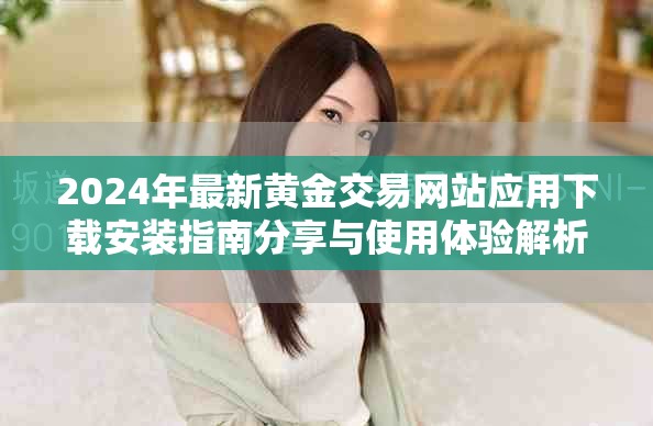 2024年最新黃金交易網(wǎng)站應(yīng)用下載安裝指南分享與使用體驗(yàn)解析