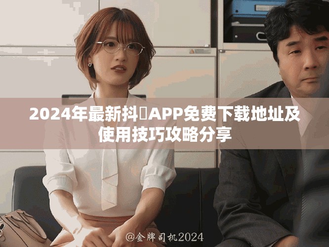 2024年最新抖抈APP免費下載地址及使用技巧攻略分享