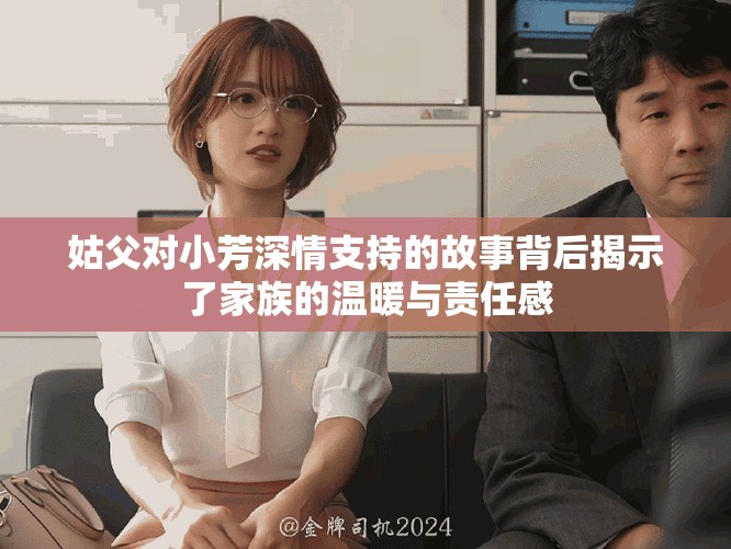 姑父對小芳深情支持的故事背后揭示了家族的溫暖與責(zé)任感