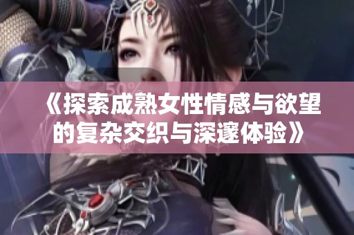 《探索成熟女性情感與欲望的復雜交織與深邃體驗》