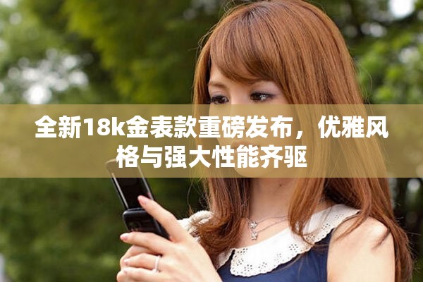 全新18k金表款重磅發(fā)布，優(yōu)雅風(fēng)格與強(qiáng)大性能齊驅(qū)