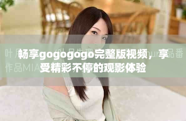 暢享gogogogo完整版視頻，享受精彩不停的觀影體驗