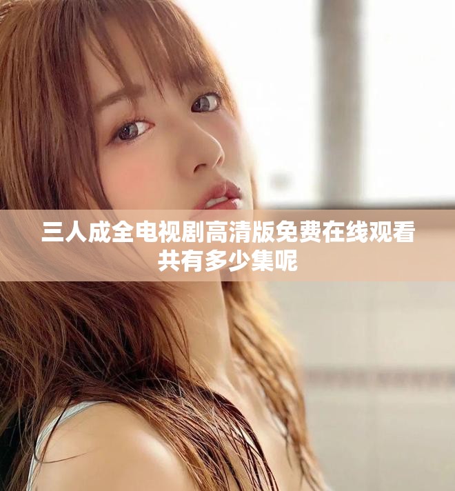 三人成全電視劇高清版免費(fèi)在線觀看共有多少集呢