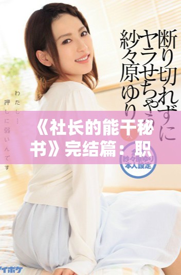 《社長的能干秘書》完結篇：職場風云下的愛情與成長故事全揭曉