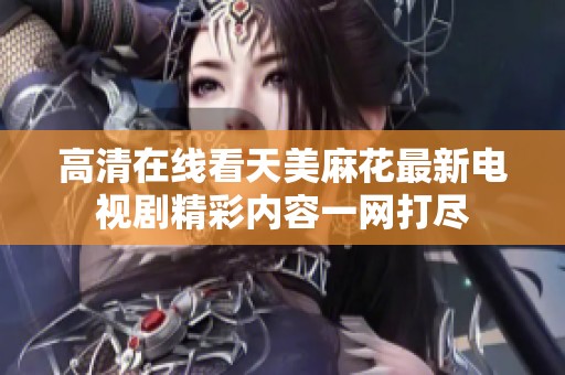 高清在線看天美麻花最新電視劇精彩內容一網打盡