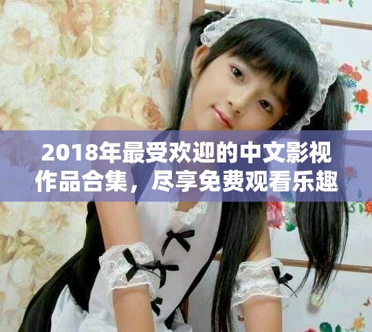 2018年最受歡迎的中文影視作品合集，盡享免費觀看樂趣