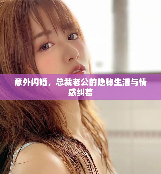 意外閃婚，總裁老公的隱秘生活與情感糾葛
