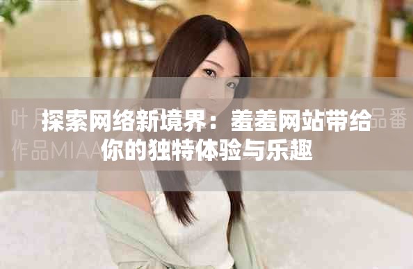 探索網絡新境界：羞羞網站帶給你的獨特體驗與樂趣