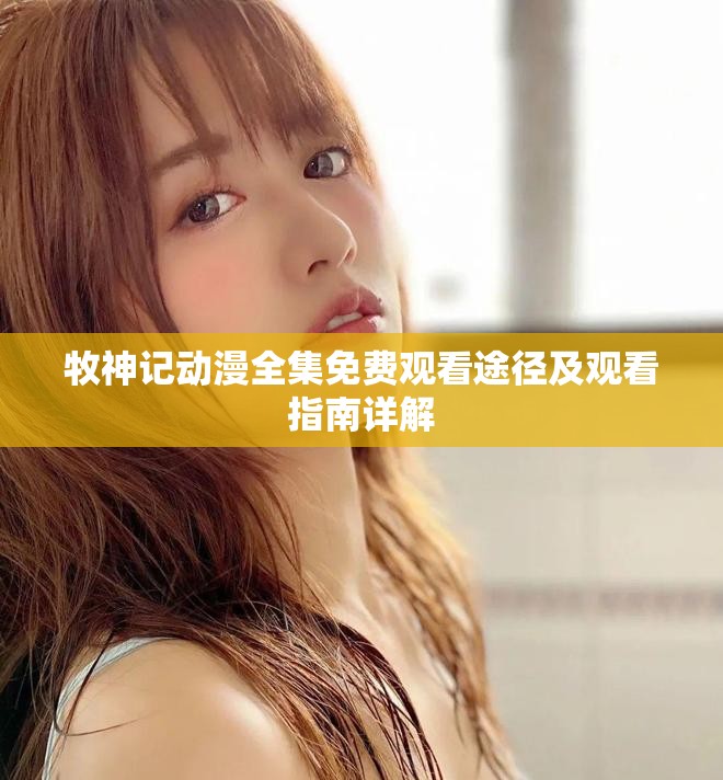 牧神記動漫全集免費觀看途徑及觀看指南詳解