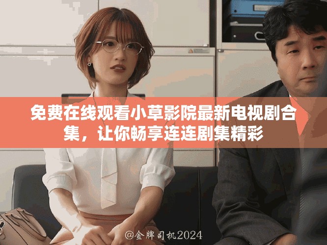 免費在線觀看小草影院最新電視劇合集，讓你暢享連連劇集精彩