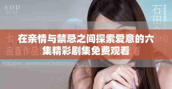 在親情與禁忌之間探索愛意的六集精彩劇集免費觀看