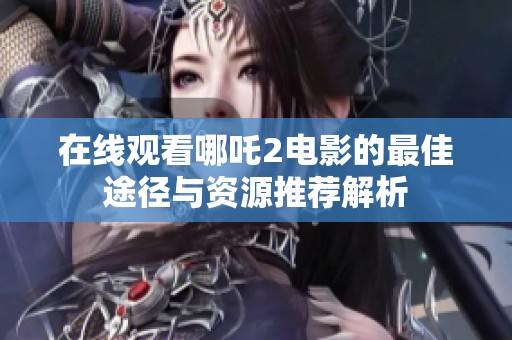 在線觀看哪吒2電影的最佳途徑與資源推薦解析