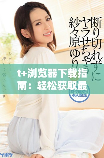 t+瀏覽器下載指南：輕松獲取最新版本的攻略