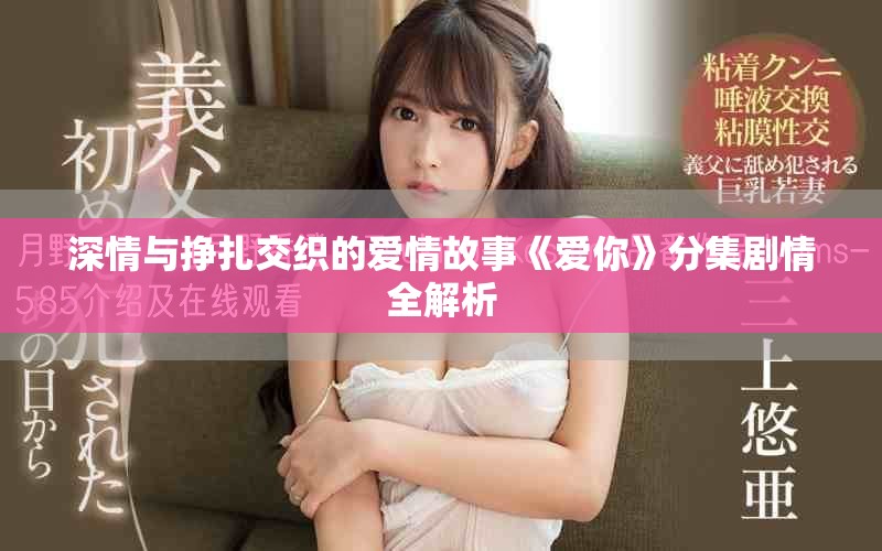 深情與掙扎交織的愛情故事《愛你》分集劇情全解析