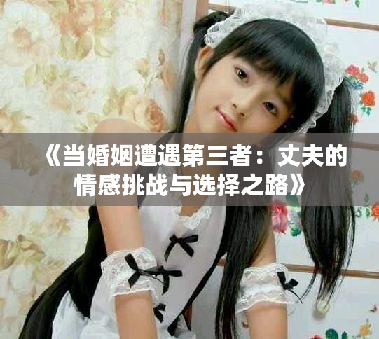 《當婚姻遭遇第三者：丈夫的情感挑戰與選擇之路》