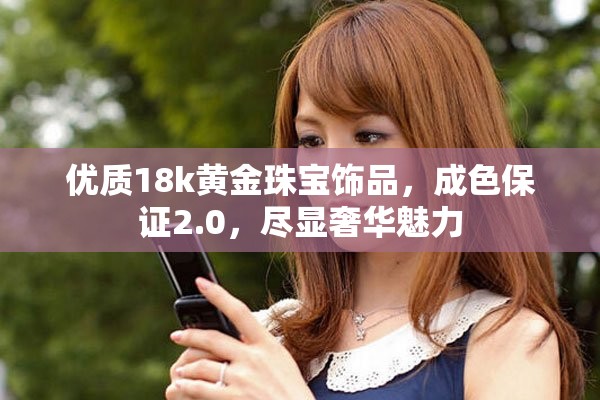 優質18k黃金珠寶飾品，成色保證2.0，盡顯奢華魅力