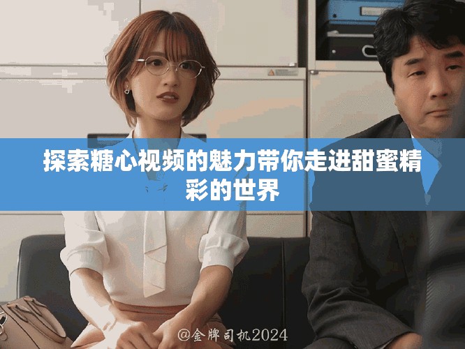 探索糖心視頻的魅力帶你走進甜蜜精彩的世界