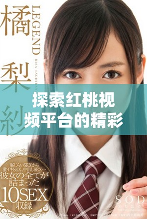 探索紅桃視頻平臺的精彩成人內(nèi)容與觀看體驗