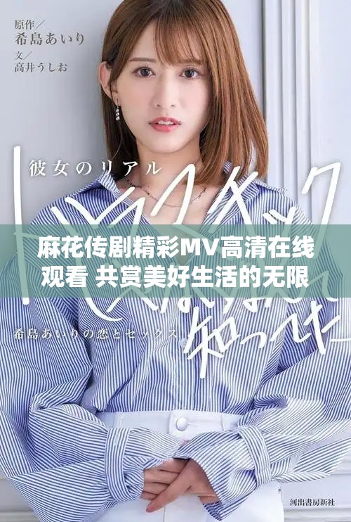 麻花傳劇精彩MV高清在線觀看 共賞美好生活的無限魅力