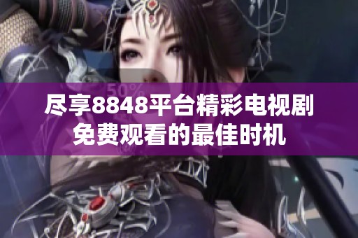 盡享8848平臺(tái)精彩電視劇免費(fèi)觀看的最佳時(shí)機(jī)