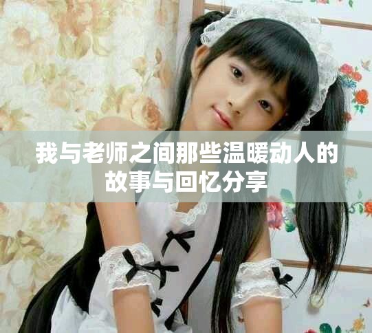 我與老師之間那些溫暖動(dòng)人的故事與回憶分享