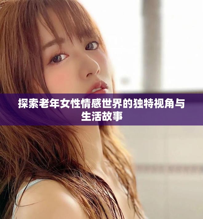 探索老年女性情感世界的獨(dú)特視角與生活故事