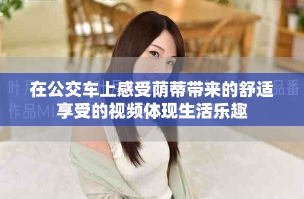 在公交車上感受蔭蒂帶來的舒適享受的視頻體現生活樂趣