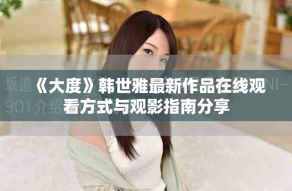 《大度》韓世雅最新作品在線觀看方式與觀影指南分享