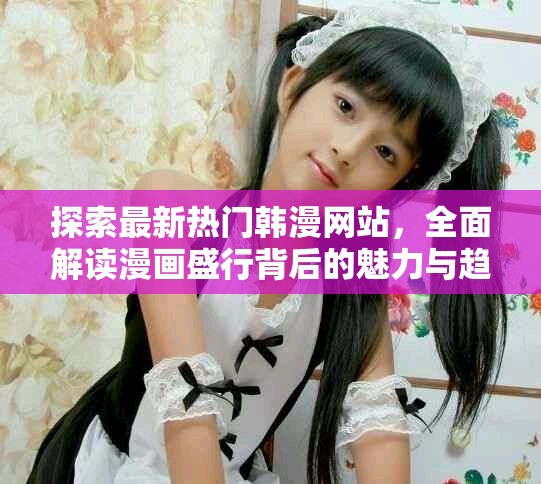 探索最新熱門韓漫網站，全面解讀漫畫盛行背后的魅力與趨勢