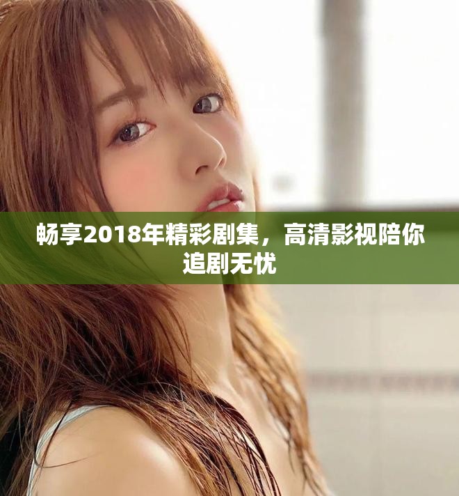 暢享2018年精彩劇集，高清影視陪你追劇無憂