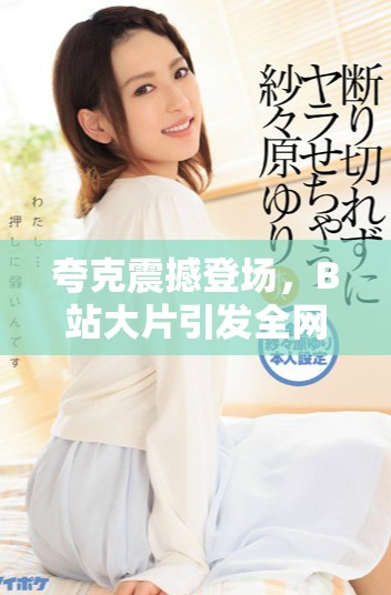 夸克震撼登場(chǎng)，B站大片引發(fā)全網(wǎng)熱議與期待
