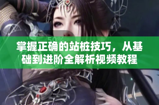 掌握正確的站樁技巧，從基礎到進階全解析視頻教程