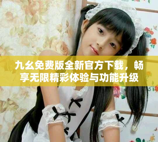 九幺免費(fèi)版全新官方下載，暢享無限精彩體驗與功能升級