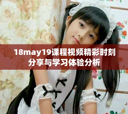 18may19課程視頻精彩時刻分享與學習體驗分析