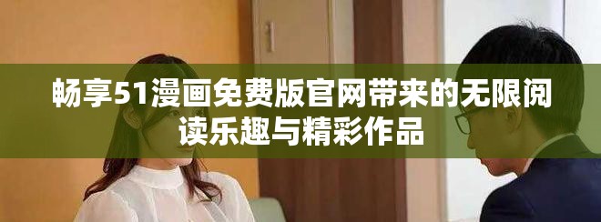 暢享51漫畫免費版官網帶來的無限閱讀樂趣與精彩作品
